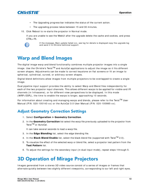 Page 52   Operation
Mirage WQ-L User Manual52
020-101372-02 Rev. 1 (10-2014)
• The Upgrading progress bar indicates the status of the current action.
• The upgrading process takes between 15 and 30 minutes.
10. Click Reboot to re-starts the projector in Normal mode.  If you are unable to see the WebUI after the up grade delete the cache and cookies, and press 
CTRL+F5.       
Warp and Blend Images
The digital image warp and blend functionality comb ines multiple projector images into a single 
image. Use the...