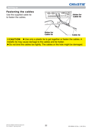 Page 2422DWU951/DHD951/DWX951/DXG1051 
Users Manual - Operating Guide020-000661-02 Rev. 1 (06-2014)
y8VHRQO\DSODVWLFWLHWRJHWWRJHWKHURUIDVWHQWKHFDEOHV$
PHWDOOLFWLHPD\FDXVHGDPDJHWRWKHFDEOHVDQGWLHKROGHU
yRQRWELQGWKHFDEOHVWRRWLJKWO\7KHFDEOHVRUWKHKROHPLJKWEHGDPDJHG CAUTION
Fastening the cables
8VHWKHVXSSOLHGFDEOHWLH
WRIDVWHQWKHFDEOHV
Cable tie
Holes for 
Cable tie
Holes for 
Cable tie
Setting up 