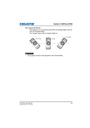 Page 24Section 3: INSTALLATION
GS Series User Manual020-000724-01 Rev. 1 (05-2014)3-6
Non-Supported Modes
- The projector is in non-portrait mode when the viewing angle is 240° to 300° as illustrated below.
- The orange status LED on projector lights on.
WARNING
•  The projector should not be operated in Non-Portrait Mode.
240~270 deg 270 deg270~300 deg 