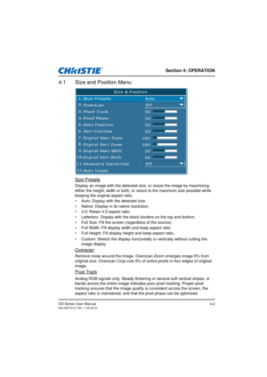 Page 36Section 4: OPERATION
GS Series User Manual020-000724-01 Rev. 1 (05-2014)4-2
4.1 Size and Position Menu
Size Presets
Display an image with the detected size, or resize the image by maximizing 
either the height, width or both, or resize to the maximum size possible while 
keeping the original aspect ratio.
•  Auto: Display with the detected size.
•  Native: Display in its native resolution.
•  4:3: Retain 4:3 aspect ratio.
•  Letterbox: Display with the bla ck borders on the top and bottom.
•  Full Size:...