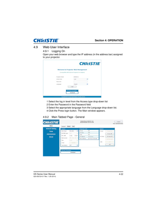 Page 56Section 4: OPERATION
GS Series User Manual020-000724-01 Rev. 1 (05-2014)4-22
4.9 Web User Interface
4.9.1 Logging On
Open your web browser and type the IP address (in the address bar) assigned 
to your projector.1 Select the log in level from the Access type drop-down list
2 Enter the Password in the Password field
3 Select the appropriate language  from the Language drop-down list.
4 Click the Press login button. The Main window appears.
4.9.2 Main Tabbed Page - General 