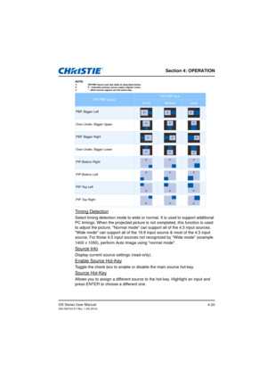 Page 54Section 4: OPERATION
GS Series User Manual020-000724-01 Rev. 1 (05-2014)4-20
NOTE:PIP/PBP layout and size table as described below.
 P : indicates primary source region (lighter color).
 * : Both source regions are the same size.
Timing Detection
Select timing detection mode to wide or normal. It is used to support additional 
PC timings. When the projected picture is  not completed, this function is used 
to adjust the picture. Normal mode ca n support all of the 4:3 input sources. 
Wide mode can...