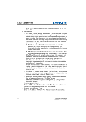 Page 61Section 4: OPERATION
GS Series User Manual020-000724-01 Rev. 1 (05-2014)4-27
- Enter the IP address range, netmask and default gateway for the wire-
less LAN.
• SNMP Panel - The SNMP (Simple Network Management Protocol) interface provides network administrators with a common way to manage their network 
devices from a single remote location. SNMP allows an administrator to 
query a number of devices to see thei r current status/ configuration. It 
also allows operators to change conf iguration values and...