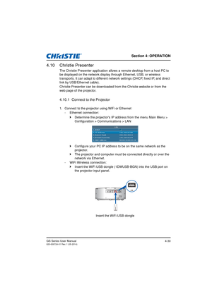 Page 64Section 4: OPERATION
GS Series User Manual020-000724-01 Rev. 1 (05-2014)4-30
4.10 Christie Presenter
The Christie Presenter application allows a remote desktop from a host PC to 
be displayed on the network display through Ethernet, USB, or wireless 
transports. It can adapt to different network settings (DHCP, fixed IP, and direct 
link by USB/Ethernet cable).
Christie Presenter can be downloaded fr om the Christie website or from the 
web page of the projector.
4.10.1 Connect to the Projector
1....