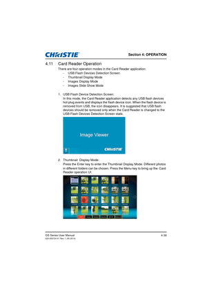 Page 72Section 4: OPERATION
GS Series User Manual020-000724-01 Rev. 1 (05-2014)4-38
4.11 Card Reader Operation
There are four operation modes in the Card Reader application:
- USB Flash Devices Detection Screen
- Thumbnail Display Mode
- Images Display Mode
- Images Slide Show Mode
1. USB Flash Device  Detection Screen:
In this mode, the Card Reader application detects any USB flash devices 
hot-plug events and displays the flash dev ice icon. When the flash device is 
removed from USB, the icon disappears. It...