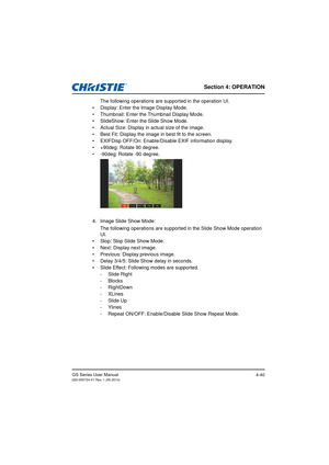 Page 74Section 4: OPERATION
GS Series User Manual020-000724-01 Rev. 1 (05-2014)4-40
The following operations are supported in the operation UI.
•  Display: Enter the Image Display Mode.
•  Thumbnail: Enter the Thumbnail Display Mode.
•  SlideShow: Enter the Slide Show Mode.
•  Actual Size: Display in actual size of the image.
•  Best Fit: Display the image in best fit to the screen.
•  EXIFDisp OFF/On: Enable/Disable EXIF information display.
•  +90deg: Rotate 90 degree.
•  -90deg: Rotate -90 degree.
4. Image...