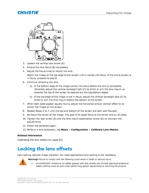 Page 383. Loosen the vertical lock screw (A).
4.
Extend the lens focus (B) completely.
5. Adjust the Focus knob to retract the lens. Watch the image at the top edge of the screen until it comes into focus. If the entire screen is
in focus, proceed to step 8.
6. Continue retracting the lens. a) If the bottom edge of the image comes into focus before the lens is completelyretracted, adjust the vertical boresight bolt (C) to direct or aim the lens mount up
towards the top of the screen to balance out the...