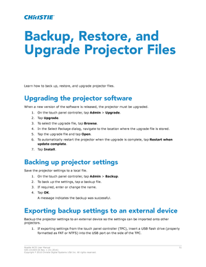 Page 51Backup, Restore, and
Upgrade Pr
ojector Files
Learn how to back up, restore, and upgrade projector files. Upgrading the projector software
When a new version of the software is released, the projector must be upgraded. 1. On the touch panel controller, tap  Admin > Upgrade .
2. Tap  Upgrade .
3. To select the upgrade file, tap  Browse.
4. In the Select Package dialog, navigate to the location where the upgrade file is stored.
5. Tap the upgrade file and tap  Open.
6. To automatically restart the...