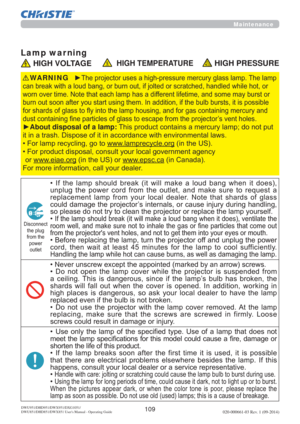 Page 111109020-000661-03 Rev. 1 (09-2014)DWU951/DHD951/DWX951/DXG1051/ 
DWU851/DHD851/DWX851 Users Manual - Operating Guide
Maintenance
Lamp war ning
 HIGH VOLTAGE  HIGH TEMPERATURE HIGH PRESSURE
y7KHSURMHFWRUXVHVDKLJKSUHVVXUHPHUFXU\JODVVODPS7KHODPS
KDQGOHGZKLOHKRWRU
ZRUQRYHUWLPH1RWHWKDWHDFKODPSKDVDGLIIHUHQWOLIHWLPHDQGVRPHPD\EXUVWRU
XOEEXUVWVLWLVSRVVLEOH
QWDLQLQJPHUFXU\DQG
FWRU