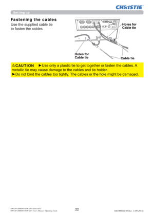 Page 2422DWU951/DHD951/DWX951/DXG1051/ 
DWU851/DHD851/DWX851 Users Manual - Operating Guide020-000661-03 Rev. 1 (09-2014)
y8VHRQO\DSODVWLFWLHWRJHWWRJHWKHURUIDVWHQWKHFDEOHV$
PHWDOOLFWLHPD\FDXVHGDPDJHWRWKHFDEOHVDQGWLHKROGHU
yRQRWELQGWKHFDEOHVWRRWLJKWO\7KHFDEOHVRUWKHKROHPLJKWEHGDPDJHG CAUTION
Fastening the cables
8VHWKHVXSSOLHGFDEOHWLH
WRIDVWHQWKHFDEOHV
Cable tie
Holes for 
Cable tie
Holes for 
Cable tie
Setting up 