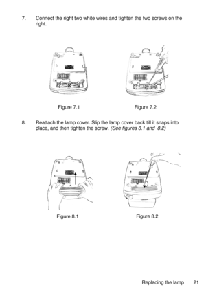 Page 2121Replacingthelamp
7.Connecttherighttwowhitewiresandtightenthetwoscrewsonthe
right.
Figure7.1Figure7.2
8.Reattachthelampcover.Slipthelampcoverbacktillitsnapsinto
place,andthentightenthescrew.(Seefigures8.1and8.2)
Figure8.1Figure8.2  