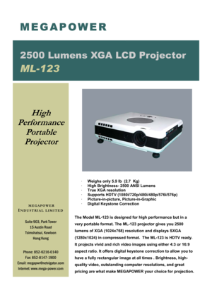 Page 1·    Weighs only 5.9 lb  (2.7  Kg) 
·    High Brightness- 2500 ANSI Lumens 
·    True XGA resolution 
·    Supports HDTV (1080i/720p/480i/480p/576i/576p) 
·    Picture-in-picture, Picture-in-Graphic 
·    Digital Keystone Correction 
 
 
The Model ML-123 is designed for high performance but in a 
very portable format. The ML-123 projector gives you 2500       
lumens of XGA (1024x768) resolution and displays SXGA 
(1280x1024) in compressed format.  The ML-123 is HDTV ready.  
It projects vivid and rich...