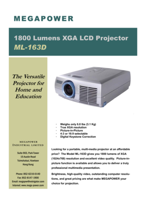 Page 1 
 
·     Weighs only 6.8 lbs (3.1 Kg) 
·     True XGA resolution 
·     Picture-in-Picture 
·     4:3 or 16:9 selectable 
·     Digital Keystone Correction 
 
 
 
Looking for a portable, multi-media projector at an affordable 
price?  The Model ML-163D gives you 1800 lumens of XGA 
(1024x768) resolution and excellent video quality.  Picture-in-
picture function is available and allows you to deliver a truly 
professional multimedia presentation. 
Brightness, high-quality video, outstanding computer...