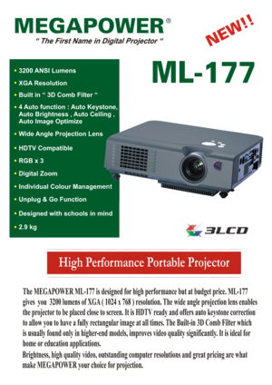 Page 1High Performance Portable Projector
MEGAPOWER
ML-177
The MEGAPOWER ML-177 is designed for high performance but at budget price. ML-177
gives  you  3200 lumens of XGA ( 1024 x 768 ) resolution. The wide angle projection lens enables
the projector to be placed close to screen. It is HDTV ready and offers auto keystone correction
to allow you to have a fully rectangular image at all times. The Built-in 3D Comb Filter which
is usually found only in higher-end models, improves video quality significantly. It...