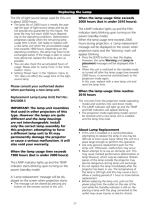 Page 27
2
The	life	of	light-source	lamps	used	for	this	unit	
is	about	2000	hours.	
•	 The	lamp	life	of	2000	hours	is	merely	the	aver-
age	life	span	of	light-source	lamps	and	we	do	
not	provide	any	guarantee	for	this	figure.	The	
lamp	life	may	not	reach	2000	hours	depend-
ing	on	the	operating	conditions.	Deterioration	
progresses	rapidly	when	the	remaining	lamp	
usage	time	is	short.	Get	ready	or	replace	with	
a	new	lamp	unit	when	the	accumulated	usage	
time	exceeds	1900	hours.	Depending	on	the	
operating...