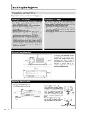 Page 14
14
Installing the Projector
Precautions for Installation
Please read the following carefully when installing this unit.
Minimum Space Required
Adjusting the Inclination
Vertical angle adjustment rangeAdjusting the vertical angle
While pushing the foot lever upward,
raise this unit to extend the front foot
(maximum extension is about 31
mm). To retract the foot, push the
level upward and lower the unit
slowly. This unit will be fixed at the
position where you released the foot
lever.
Fine-tuning the...