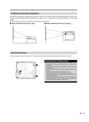 Page 15
15
Projector and Screen Installation
When viewed from the left (or right) When viewed from the top (or bottom)
The optimum image can be obtained when the center of this unit lens and \
the screen are placed perpendicular to each other.
Take note of the projection angle when placing them. Failing to do so ma\
y give rise to trapezoidal distortion of the projected
image.
●This unit does not come with a function to correct trapezoidal distortio\
n.
Mounting  this Unit
When mounting of this unit is...