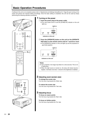 Page 20
20
LAMP TEMPSTAND BYOPERATEON
ENTER
OFF
FOCUSTEST
MENUEXIT
PRESETHIDE
LIGHT
OPERATE
LAMPTEMPSTAND BYOPERATE
MENUEXIT
ENTER
1-2
1-2
LAMP TEMP STAND BYOPERATE
Indicators on this unit
2
3
If setting for this unit is not completed, please refer to “Adjustmen\
ts and Settings Using Menus”( ☞ Page 22) upon turning on the
power and perform the required setting accordingly. Once the basic setti\
ng is completed, this unit can be used by simply
performing the following operation procedures.
Basic Operation...