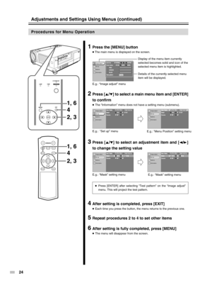 Page 24
24
LAMPTEMPSTAND BYOPERATE
MENUEXIT
ENTER
4
4
ON
ENTER
OFF
FOCUSTEST
MENUEXIT
PRESETHIDE
LIGHT
OPERATE
1, 6
1, 6 2, 3
2, 3
1Press the [MENU] button
●
 The main menu is displayed on the screen.
2Press [ 5/∞ ] to select a main menu item and [ENTER]
to confirm
● The “Information” menu does not have a setting menu (submenu).
3Press [ 5/∞ ] to select an adjustment item and [ 2/3 ]
to change the setting value
4After setting is completed, press [EXIT]
● Each time you press the button, the menu returns to the...