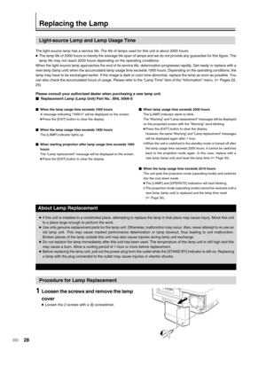 Page 28
28
Light-source Lamp and Lamp Usage Time
The light-source lamp has a service life. The life of lamps used for thi\
s unit is about 2000 hours.
●The lamp life of 2000 hours is merely the average life span of lamps and\
 we do not provide any guarantee for this figure. The
lamp life may not reach 2000 hours depending on the operating conditions\
.
When the light-source lamp approaches the end of its service life, deter\
ioration progresses rapidly. Get ready or replace with  a
new lamp (lamp unit) when...