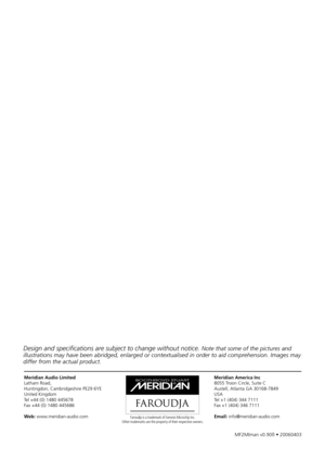 Page 40
MF2MIman	v0.90ß	•	20060403
Meridian Audio Limited
Latham	Road,
Huntingdon,	Cambridgeshire	PE29	6YE
United	Kingdom
Tel	+44	(0)	1480	445678
Fax	+44	(0)	1480	445686
Web:	www.meridian-audio.com Faroudja is a trademark of Genesis Microchip Inc.Other trademarks are the property of their respective owners.
Meridian America Inc
8055	Troon	Circle,	Suite	C
Austell,	Atlanta	GA	30168-7849
USA
Tel	+1	(404)	344	7111
Fax	+1	(404)	346	7111
Email:	info@meridian-audio.com
Design and specifications are subject to change...