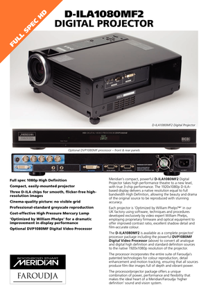 Page 1
D-ILA1080MF2 
Digital Projector
Meridian’s compact, powerful D-ILA1080MF2 Digital 
Projector takes high performance theatre to a new level, 
with true 3-chip performance. The 1920x1080p D-ILA-
based display delivers a native resolution equal to full 
bandwidth High Definition, allowing the beauty and drama 
of the original source to be reproduced with stunning 
accuracy.
Each projector is ‘Optimized by William Phelps™’ in our 
UK factory using software, techniques and procedures 
developed exclusively...