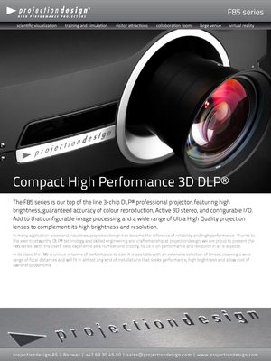 Page 1F85 series
The F85 series is our top of the line 3-chip DLP® professional projector, featuring high 
brightness, guaranteed accuracy of colour reproduction, Active 3D stereo\
, and configurable I/O. 
Add to that configurable image processing and a wide range of Ultra High Quality projection 
lenses to complement its high brightness and resolution.
In many application areas and industries, projectiondesign has become th\
e reference of reliability and high performance. Thanks to 
the ever trustworthy DLP®...