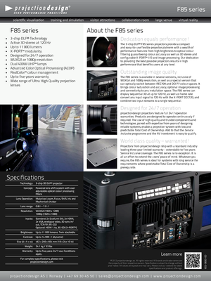 Page 2F85 series
Dedication equals performance!
The 3-chip DLP® F85 series projectors provide a compact and easy-to-use flexible projector platrorm with a wealth of performance features from high brightness to optical colour filtering guaranteeing colour accuracy as well as 3D stereo and configurable X-PORT™ I/O and image processing. Our dedication to providing the best possible projectors results in high performnace that benefits users at any level.
Outstanding image quality
The F85 series is available in...