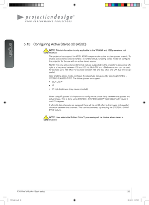 Page 26english
26User’s Guide - Basic setupF35 User’s Guide - Basic setup
5.13 Configuring Active Stereo 3D (AS3D)
NOTE! This is information is only applicable to the WUXGA and 1080p versions,\
 not 
WQXGA.
The projector has support for AS3D. AS3D images require active shutter glasses to work. To 
enable active stereo select STEREO > STEREO MODE. Enabling stereo mode will configure 
the projector for the use with an active stereo source.
NOTE! The only active stereo 3D format natively supported by the projector...