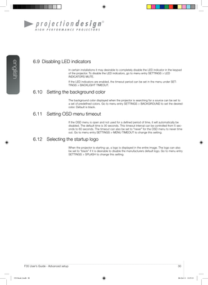 Page 30english
30User’s Guide - Advanced setupF35 User’s Guide - Advanced setup
6.9 Disabling LED indicators
In certain installations it may desirable to completely disable the LED \
indicator in the keypad 
of the projector. To disable the LED indicators, go to menu entry SETTINGS > LED  
INDICATORS MUTE.
If the LED indicators are enabled, the timeout period can be set in the menu under SET-
TINGS > BACKLIGHT TIMEOUT.
6.10 Setting the background color
The background color displayed when the projector is...