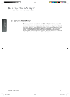 Page 10english
10User’s Guide - SAFETYF35 user’s guide - SAFETY
2.6 SERVICE INFORMATION
This product contains no user serviceable parts. If the product fails to function as expected, 
please first check that all connections are properly made, and that the power cord is properly 
connected. Please check that the projector as well as the video and computer sources are all 
switched on. Cables and cords may break over time. Try to change cables and cords, in case 
there is a bad or intermittent connection. Check...