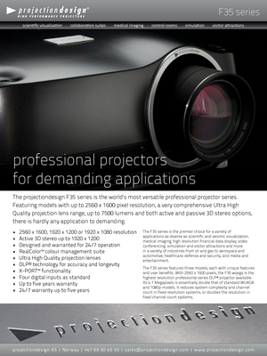 Page 1F35 series
The projectiondesign F35 series is the world’s most versatile profess\
ional projector series. 
Featuring models with up to 2560 x 1600 pixel resolution, a very compreh\
ensive Ultra High 
Quality projection lens range, up to 7500 lumens and both active and pas\
sive 3D stereo options, 
there is hardly any application to demanding.
professional projectors 
for demanding applications
• 2560 x 1600, 1920 x 1200 or 1920 x 1080 resolution
• Active 3D stereo up to 1920 x 1200
• Designed and...