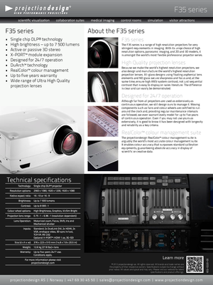 Page 2F35 series
F35 series
The F35 series is a range of high resolution projectors for very stringent requirements in imaging. With its uniqe choice of high resolution options, panoramic imaging, and 2D and 3D models, it is amongst the world’s most flexible professional projector series.
High Quality projection lenses
Because we make the world’s highest resolution projectors, we also design and manufacture the world’s highest resolution projection lenses. All-glass designs using floating aspherical lens...
