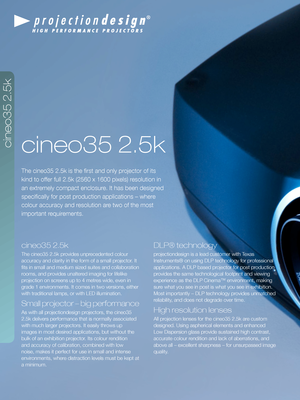 Page 2cineo35 2.5\f
The cineo35 2.5k i\ds the first and on\fy\d projector o\b its 
kind to o\b\ber \bu\f\f 2.5k (2560 \dx 1600 pixe\fs) reso\fution in 
an extreme\fy compact enc\fosu\dre. It has been desi\dgned 
specifica\f\fy \bor post \dproduction app\fication\ds – where 
co\four accuracy and\d reso\fution are two o\b the most 
important requirements.
cineo35 2.5\f
The cineo35 2.5k pr\dovides unprecedented co\four 
accuracy and c\farit\dy in the \borm o\b a s\dma\f\f projector. It 
fits in sma\f\f and...