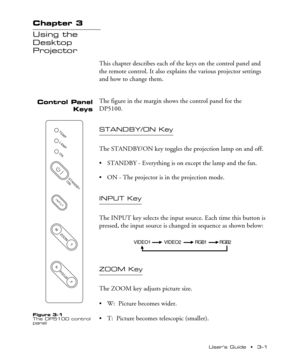 Page 23UserÕs Guide  ¥  3Ð1 Chapter 3  ¥  Using the Desktop Projector
Chapter 3
Using the
Desktop
Projector
This chapter describes each of the keys on the control panel and
the remote control. It also explains the various projector settings
and how to change them.
The figure in the margin shows the control panel for the
DP5100.
STANDBY/ON Key
The STANDBY/ON key toggles the projection lamp on and off.
¥ STANDBY - Everything is on except the lamp and the fan.
¥ ON - The projector is in the projection mode.
INPUT...