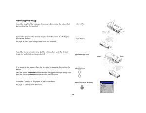 Page 1110
Adjusting the imageAdjust the height of the projector, if necessary, by pressing the release but-
ton to extend the elevator foot. 
Position the projector the desired distance from the screen at a 90 degree 
angle to the screen. 
See page 38 for a table listing screen sizes and distances.
Adjust the zoom tab or the focus dial by rotating them until the desired 
image size and sharpness are produced.
If the image is not square, adjust the keystone by using the buttons on the 
keypad. 
Press the upper...