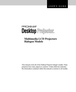Page 1USERÕS GUIDE
Multimedia LCD Projectors
Halogen Models
This manual covers all of the Desktop Projector halogen models. These
projectors have many aspects in common. Unless otherwise indicated,
the information contained within this manual is common to all models. 