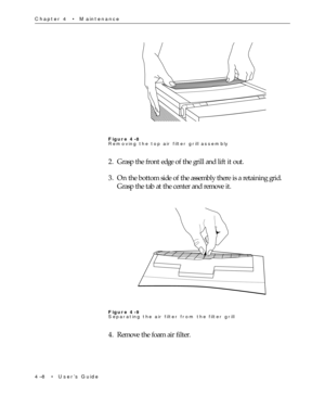 Page 624Ð8  ¥  UserÕs Guide Chapter 4  ¥  Maintenance
Figure 4-8
Removing the top air filter grill assembly
2. Grasp the front edge of the grill and lift it out.
3. On the bottom side of the assembly there is a retaining grid.
Grasp the tab at the center and remove it.
Figure 4-9
Separating the air filter from the filter grill
4. Remove the foam air filter. 