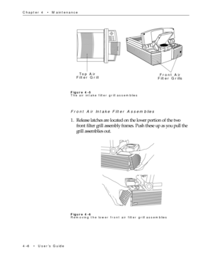 Page 604Ð6  ¥  UserÕs Guide Chapter 4  ¥  Maintenance
Top Air 
Filter GrillFront Air
Filter Grills
Figure 4-5
The air intake filter grill assemblies
Front Air Intake Filter Assemblies
1. Release latches are located on the lower portion of the two
front filter grill assembly frames. Push these up as you pull the
grill assemblies out.
Figure 4-6
Removing the lower front air filter grill assemblies 