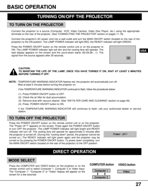 Page 2727
USA
BASIC OPERATION
Press the COMPUTER and VIDEO button on the projector or on the
remote control unit to select Computer 1, Computer 2 or Video Input.
The Computer 1, Computer 2 or Video display will appear on the
screen for a few seconds.
MODE SELECT
Connect the projector to a source (Computer, VCR, Video Camera, Video Disc Player, etc.) using the appropriate
terminals on the rear of the projector. (See CONNECTING THE PROJECTOR section on pages 11-18).
Connect the projectors AC power cord into a...