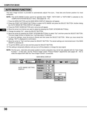 Page 3838
AUTO IMAGE SETTING
DISPLAYMAIN MENU DISPLAY
COMPUTER MODE
AUTO IMAGE FUNCTION
USA
The Auto image function is provided to automatically adjust Fine sync., Total dots and Screen position for most
computers.
NOTE: This AUTO IMAGE function cannot be operated when RGB, HDTV1035i or HDTV1080i is selected on the
COMPUTER SYSTEM SELECT menu. (See pages 36 ~ 37).
1. Press the MENU BUTTON and the MAIN MENU DISPLAY dialog box will appear.
2. Press the POINT LEFT/RIGHT BUTTON(s) to select AUTO IMAGE and press the...