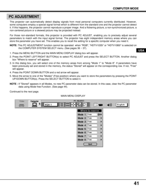 Page 4141
COMPUTER MODE
USA
MAIN MENU DISPLAY
PC ADJUSTMENT
This projector can automatically detect display signals from most personal computers currently distributed. However,
some computers employ a special signal format which is different from the standard one and the projector cannot detect
it. If this happens, the projector cannot reproduce a proper image. And a flickering picture, a non-synchronized picture, a
non-centered picture or a skewed picture may be projected instead.
For those non-standard...