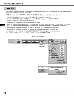 Page 4848
MAIN MENU DISPLAY The Lamp age function is designed to reset the lamp replacement monitor timer. When replacing the lamp, reset the lamp
replacement monitor timer by using this function.
NOTE:Do not reset the LAMP REPLACEMENT MONITOR TIMER, except after the lamp is replaced.
1. Press the MENU BUTTON and the MAIN MENU DISPLAY dialog box will appear.
2. Press the POINT LEFT/RIGHT BUTTON(s) to select SETTING and press the SELECT BUTTON.
Another dialog box SETTING DISPLAY will appear.
3. Press the POINT...