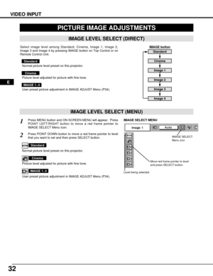 Page 3232
VIDEO INPUT
PICTURE IMAGE ADJUSTMENTS
IMAGE LEVEL SELECT (MENU)
Press MENU button and ON-SCREEN MENU will appear.  Press
POINT LEFT/RIGHT button to move a red frame pointer to
IMAGE SELECT Menu icon.1
2Press POINT DOWN button to move a red frame pointer to level
that you want to set and then press SELECT button.
Move red frame pointer to level
and press SELECT button.
Level being selected.
IMAGE SELECT MENU
Normal picture level preset on this projector.
Standard
Picture level adjusted for picture with...