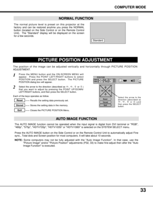 Page 3333
The normal picture level is preset on this projector at the
factory and can be restored anytime you press the NORMAL
button (located on the Side Control or on the Remote Control
Unit).  The “Standard” display will be displayed on the screen
for a few seconds. 
NORMAL FUNCTION
Standard
PICTURE POSITION ADJUSTMENT
The position of the image can be adjusted vertically and horizontally through PICTURE POSITION
ADJUSTMENT.
Press the MENU button and the ON-SCREEN MENU will
appear.  Press the POINT LEFT/RIGHT...