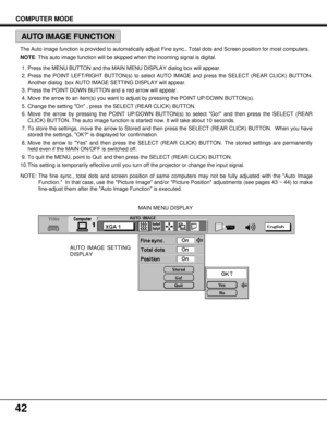 Page 4242
COMPUTER MODE
AUTO IMAGE SETTING
DISPLAYMAIN MENU DISPLAY The Auto image function is provided to automatically adjust Fine sync., Total dots and Screen position for most computers.
NOTE: This auto image function will be skipped when the incoming signal is digital.
1. Press the MENU BUTTON and the MAIN MENU DISPLAY dialog box will appear.
2. Press the POINT LEFT/RIGHT BUTTON(s) to select AUTO IMAGE and press the SELECT (REAR CLICK) BUTTON.
Another dialog  box AUTO IMAGE SETTING DISPLAY will appear.
3....