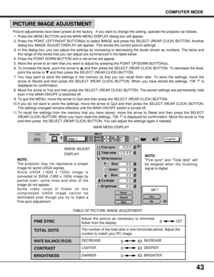 Page 4343
COMPUTER MODE
IMAGE ADJUST 
DISPLAY
TABLE OF PICTURE IMAGE ADJUSTMENT
WHITE BALANCE (R/G/B)
CONTRAST
BRIGHTNESS
0127
63
63 0
63
0
0 TOTAL DOTS FINE SYNC
The number of the total dots in one horizontal period. Adjust the
number to match your PC image. Adjust the picture as necessary to eliminate
flicker from the display.
LIGHTERDEEPER DECREASE INCREASE
DARKER BRIGHTERMAIN MENU DISPLAY
NOTE:
The projector may not reproduce a proper
image for some UXGA signals.
Since UXGA (1600 x 1200) image is
converted...