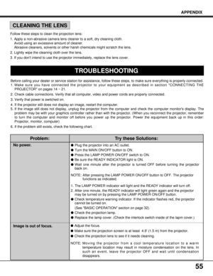 Page 5555
Before calling your dealer or service station for assistance, follow these steps, to make sure everything is properly connected.
1. Make sure you have connected the projector to your equipment as described in section CONNECTING THE
PROJECTOR on pages 14 ~ 21.
2. Check cable connections. Verify that all computer, video and power cords are properly connected.
3. Verify that power is switched on.
4. If the projector still does not display an image, restart the computer.
5. If the image still does not...