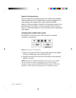 Page 202-10    Chapter Two
Special Configurations
If your computer has an internal monitor but no external video capability
(Macintosh Performa 575, PowerMac 5200, and certain PowerBooks), you
need a separate video adapter card in order to attach the DP5500.
Setup for a third-party adapter is identical to the procedures outlined in the
Quick Start section in Chapter 1. Contact your dealer, Proxima Customer
Service, or a third-party supplier for more information about an appropriate
video adapter.
CONNECTING...