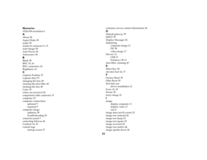 Page 5453 Numerics
1024x768 resolution 6AAbout 38
Aspect Ratio 38
audio 29
Audio In connector 9, 15
Auto Image 38
Auto Power 36
Autosource 36BBlank 38
BNC 10, 16
BNC connectors 16
Brightness 14CCapture Position 37
Capture Start 37
changing the lens 40
cleaning the dust filter 43
cleaning the lens 40
Color 18
colors are incorrect 24
component cable connector 15
computer 10
computer connections
optional 9
required 9
computer image
optimize 30
troubleshooting 20
connector panel 7
contacting InFocus 26
Contrast 14,...